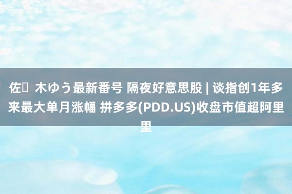 佐々木ゆう最新番号 隔夜好意思股 | 谈指创1年多来最大单月涨幅 拼多多(PDD.US)收盘市值超阿里