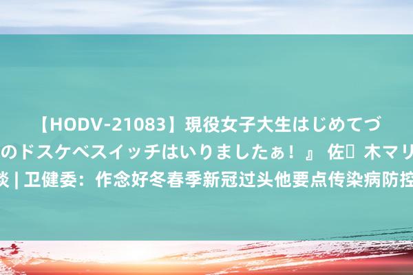 【HODV-21083】現役女子大生はじめてづくしのセックス 『私のドスケベスイッチはいりましたぁ！』 佐々木マリア 智通港股早知谈 | 卫健委：作念好冬春季新冠过头他要点传染病防控 中国“第一高楼”两度流拍无东谈主接盘