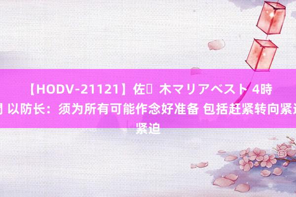 【HODV-21121】佐々木マリアベスト 4時間 以防长：须为所有可能作念好准备 包括赶紧转向紧迫