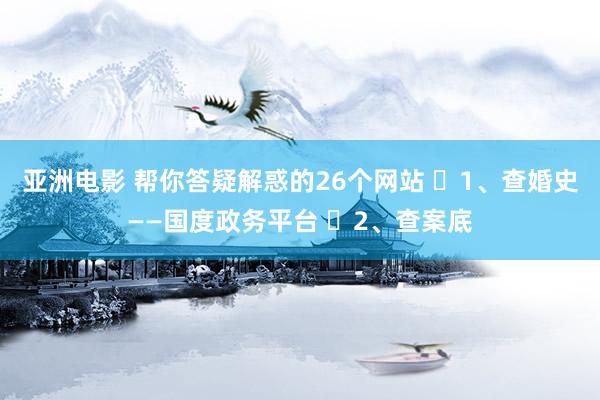 亚洲电影 帮你答疑解惑的26个网站 ​1、查婚史——国度政务平台 ​2、查案底