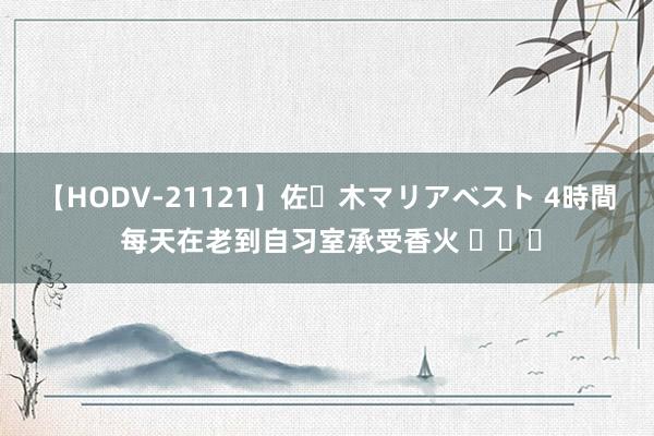 【HODV-21121】佐々木マリアベスト 4時間 每天在老到自习室承受香火 ​​​