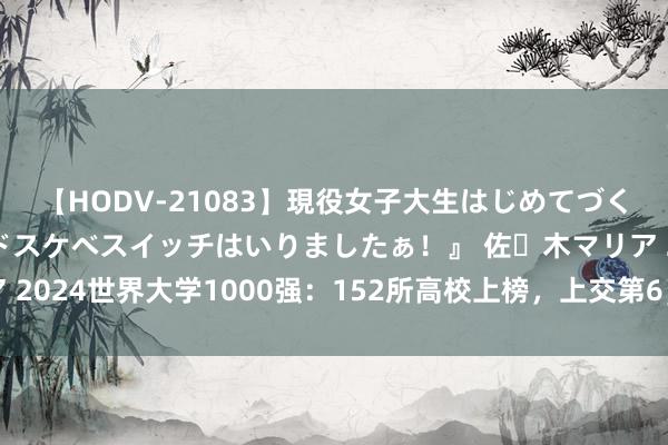 【HODV-21083】現役女子大生はじめてづくしのセックス 『私のドスケベスイッチはいりましたぁ！』 佐々木マリア 2024世界大学1000强：152所高校上榜，上交第6，江苏大学踏进前50