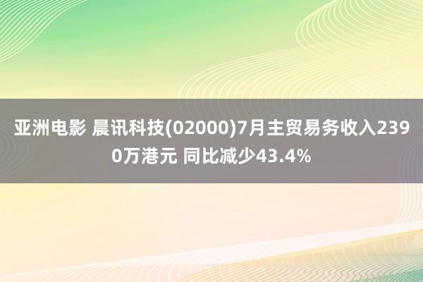 亚洲电影 晨讯科技(02000)7月主贸易务收入2390万港元 同比减少43.4%