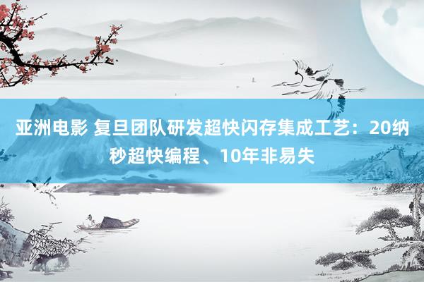 亚洲电影 复旦团队研发超快闪存集成工艺：20纳秒超快编程、10年非易失