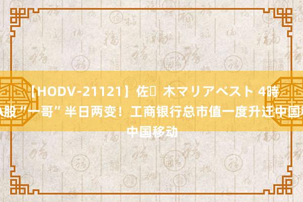 【HODV-21121】佐々木マリアベスト 4時間 A股“一哥”半日两变！工商银行总市值一度升迁中国移动