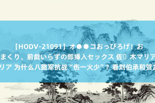 【HODV-21091】オ●●コおっぴろげ！お姉ちゃん 四六時中濡れまくり、前戯いらずの即挿入セックス 佐々木マリア 为什么八路军抗战“伤一火少”？看刘伯承和贺龙的战斗纪念就显然了