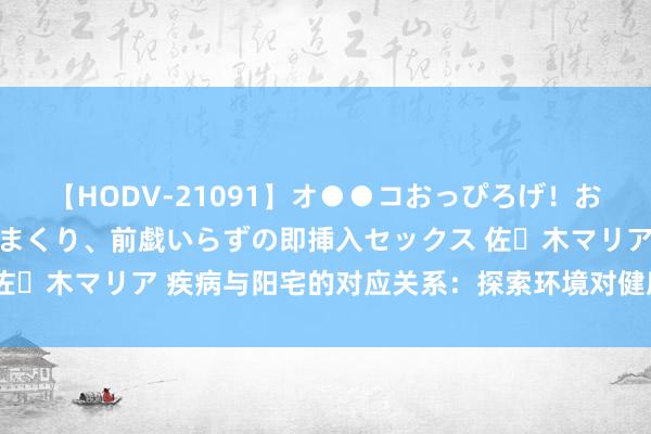 【HODV-21091】オ●●コおっぴろげ！お姉ちゃん 四六時中濡れまくり、前戯いらずの即挿入セックス 佐々木マリア 疾病与阳宅的对应关系：探索环境对健康的奥秘影响