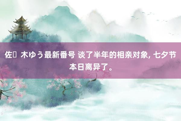 佐々木ゆう最新番号 谈了半年的相亲对象, 七夕节本日离异了。