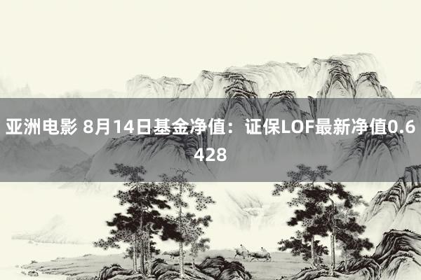 亚洲电影 8月14日基金净值：证保LOF最新净值0.6428