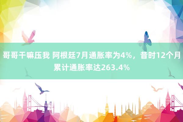 哥哥干嘛压我 阿根廷7月通胀率为4%，昔时12个月累计通胀率达263.4%