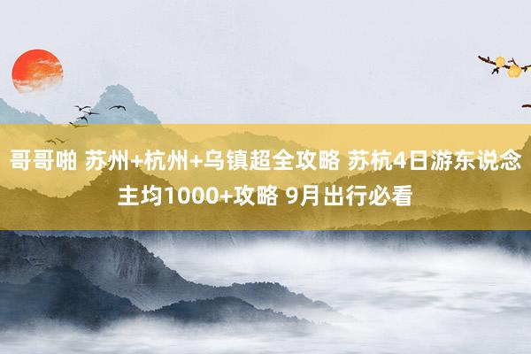 哥哥啪 苏州+杭州+乌镇超全攻略 苏杭4日游东说念主均1000+攻略 9月出行必看