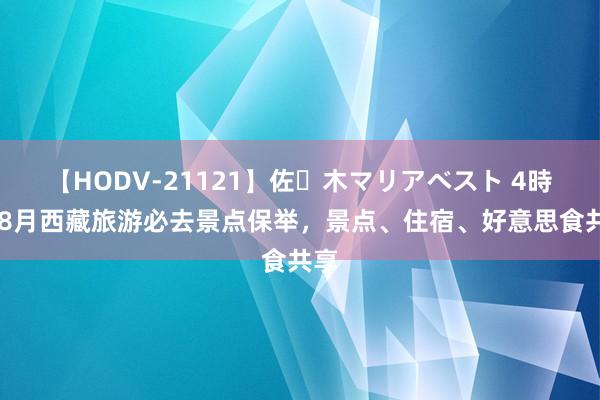 【HODV-21121】佐々木マリアベスト 4時間 8月西藏旅游必去景点保举，景点、住宿、好意思食共享