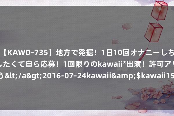 【KAWD-735】地方で発掘！1日10回オナニーしちゃう絶倫少女がセックスしたくて自ら応募！1回限りのkawaii*出演！許可アリAV発売 佐々木ゆう</a>2016-07-24kawaii&$kawaii151分钟 失能老东谈主洗澡难如何破解？“助浴员”已被列为新工种