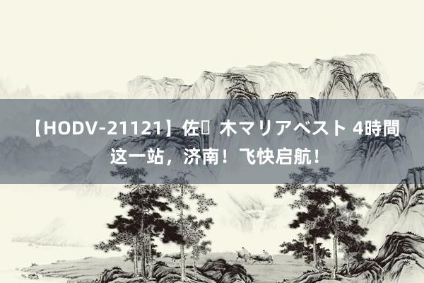 【HODV-21121】佐々木マリアベスト 4時間 这一站，济南！飞快启航！