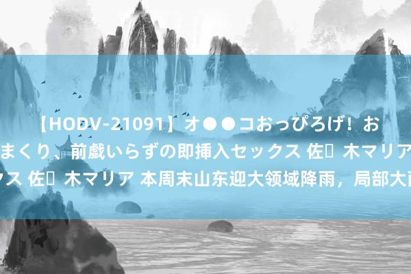 【HODV-21091】オ●●コおっぴろげ！お姉ちゃん 四六時中濡れまくり、前戯いらずの即挿入セックス 佐々木マリア 本周末山东迎大领域降雨，局部大雨伴雷电