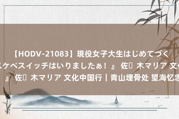 【HODV-21083】現役女子大生はじめてづくしのセックス 『私のドスケベスイッチはいりましたぁ！』 佐々木マリア 文化中国行｜青山埋骨处 望海忆忠魂