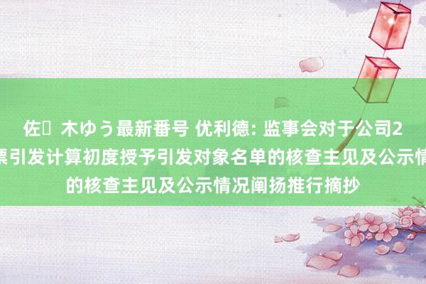 佐々木ゆう最新番号 优利德: 监事会对于公司2024年阻挡性股票引发计算初度授予引发对象名单的核查主见及公示情况阐扬推行摘抄