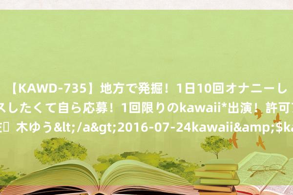 【KAWD-735】地方で発掘！1日10回オナニーしちゃう絶倫少女がセックスしたくて自ら応募！1回限りのkawaii*出演！許可アリAV発売 佐々木ゆう</a>2016-07-24kawaii&$kawaii151分钟 小方制药: 小方制药初次公劝诱行股票并在主板上市网下初步配售后果及网上中签后果公告施行选录