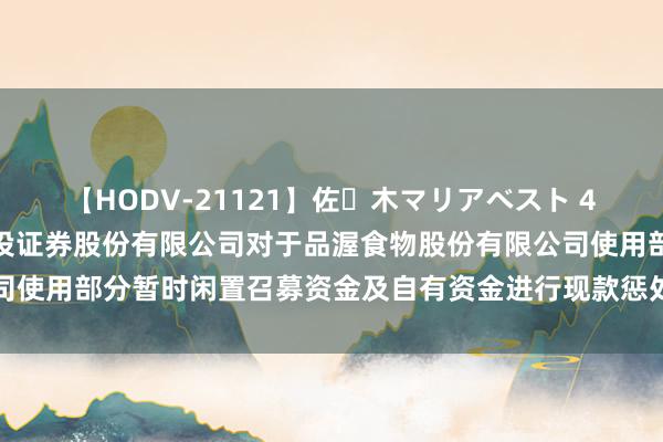 【HODV-21121】佐々木マリアベスト 4時間 品渥食物: 中信建投证券股份有限公司对于品渥食物股份有限公司使用部分暂时闲置召募资金及自有资金进行现款惩处的核查倡导骨子摘要