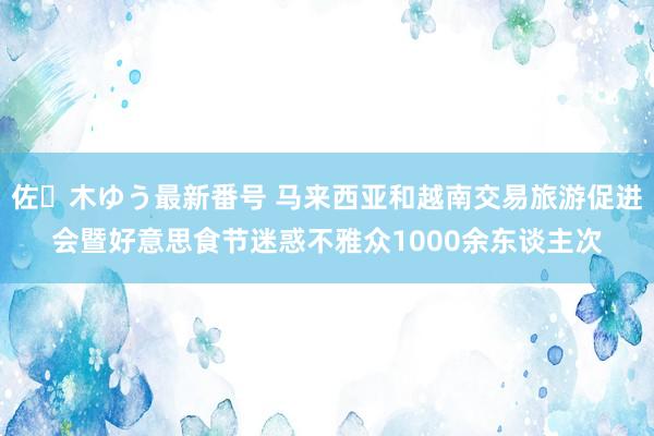 佐々木ゆう最新番号 马来西亚和越南交易旅游促进会暨好意思食节迷惑不雅众1000余东谈主次