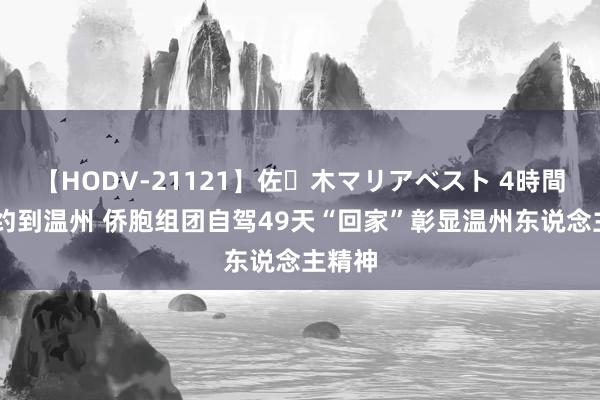 【HODV-21121】佐々木マリアベスト 4時間 从纽约到温州 侨胞组团自驾49天“回家”彰显温州东说念主精神