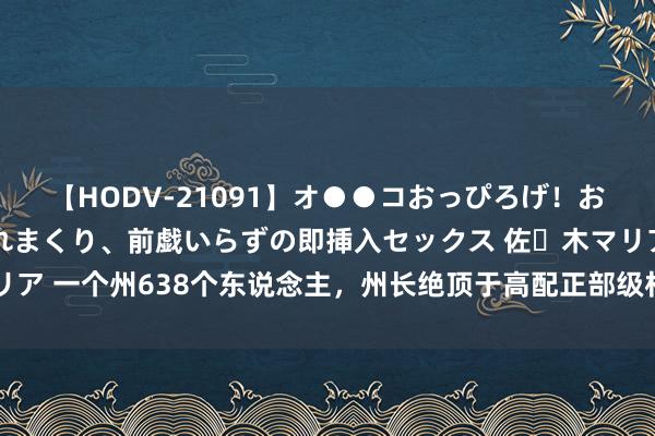 【HODV-21091】オ●●コおっぴろげ！お姉ちゃん 四六時中濡れまくり、前戯いらずの即挿入セックス 佐々木マリア 一个州638个东说念主，州长绝顶于高配正部级村长，帕劳国的16个州