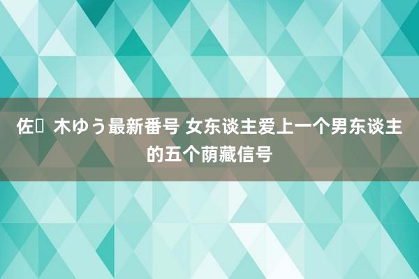 佐々木ゆう最新番号 女东谈主爱上一个男东谈主的五个荫藏信号