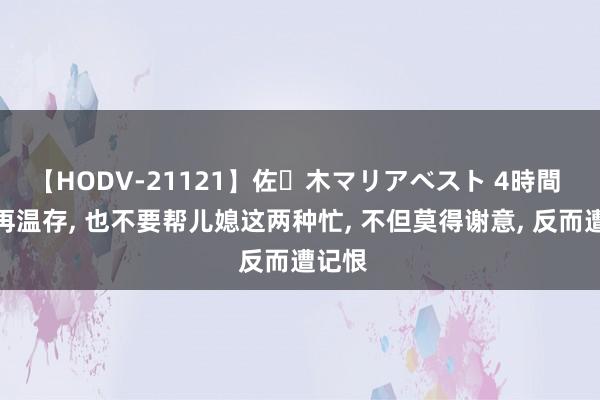 【HODV-21121】佐々木マリアベスト 4時間 婆婆再温存, 也不要帮儿媳这两种忙, 不但莫得谢意, 反而遭记恨