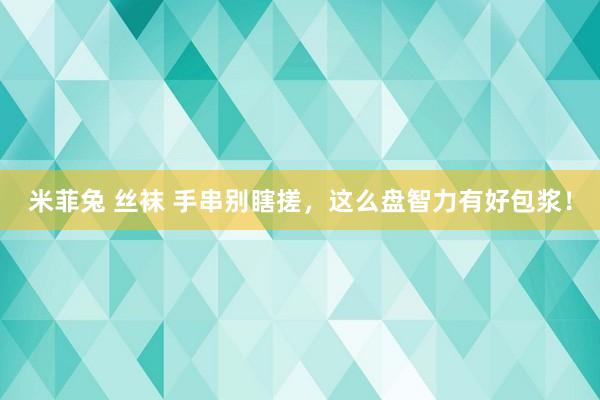 米菲兔 丝袜 手串别瞎搓，这么盘智力有好包浆！