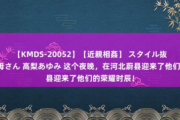 【KMDS-20052】【近親相姦】 スタイル抜群な僕の叔母さん 高梨あゆみ 这个夜晚，在河北蔚县迎来了他们的荣耀时辰！