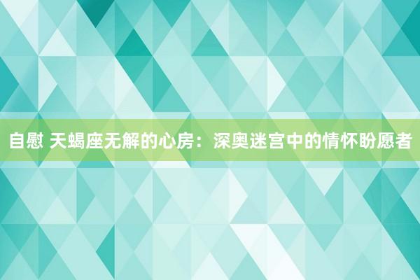 自慰 天蝎座无解的心房：深奥迷宫中的情怀盼愿者