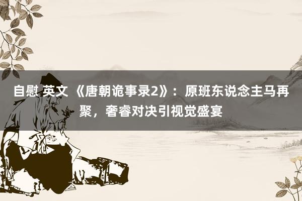 自慰 英文 《唐朝诡事录2》：原班东说念主马再聚，奢睿对决引视觉盛宴