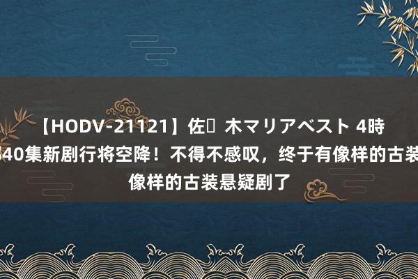 【HODV-21121】佐々木マリアベスト 4時間 又一部40集新剧行将空降！不得不感叹，终于有像样的古装悬疑剧了