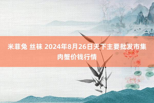 米菲兔 丝袜 2024年8月26日天下主要批发市集肉蟹价钱行情