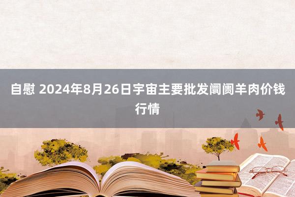 自慰 2024年8月26日宇宙主要批发阛阓羊肉价钱行情