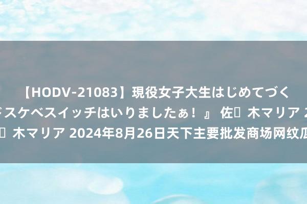 【HODV-21083】現役女子大生はじめてづくしのセックス 『私のドスケベスイッチはいりましたぁ！』 佐々木マリア 2024年8月26日天下主要批发商场网纹瓜价钱行情