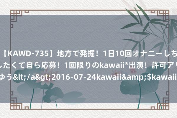 【KAWD-735】地方で発掘！1日10回オナニーしちゃう絶倫少女がセックスしたくて自ら応募！1回限りのkawaii*出演！許可アリAV発売 佐々木ゆう</a>2016-07-24kawaii&$kawaii151分钟 墨西哥东南部发生4.6级地震