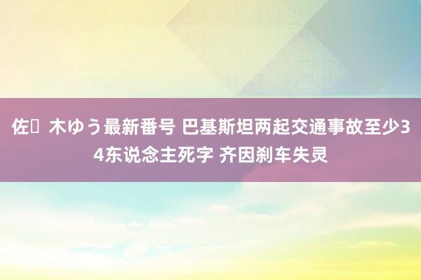 佐々木ゆう最新番号 巴基斯坦两起交通事故至少34东说念主死字 齐因刹车失灵