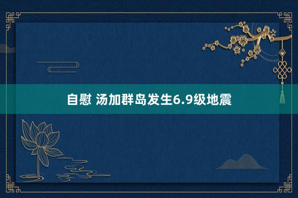 自慰 汤加群岛发生6.9级地震