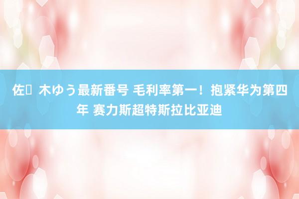 佐々木ゆう最新番号 毛利率第一！抱紧华为第四年 赛力斯超特斯拉比亚迪