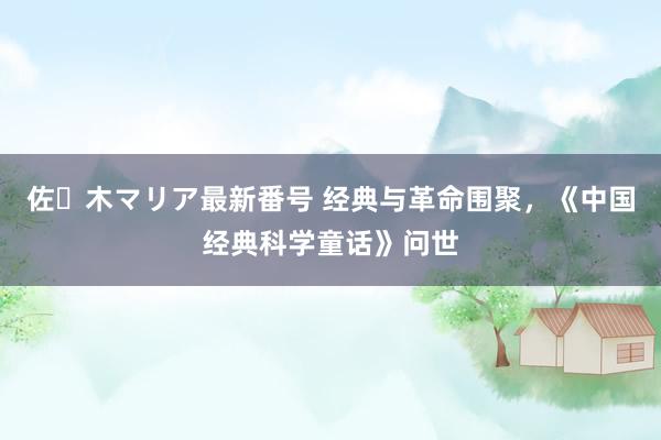 佐々木マリア最新番号 经典与革命围聚，《中国经典科学童话》问世