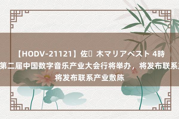 【HODV-21121】佐々木マリアベスト 4時間 2024第二届中国数字音乐产业大会行将举办，将发布联系产业敷陈