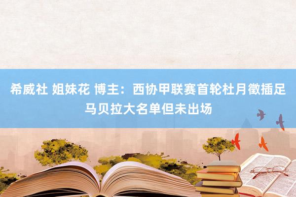 希威社 姐妹花 博主：西协甲联赛首轮杜月徵插足马贝拉大名单但未出场