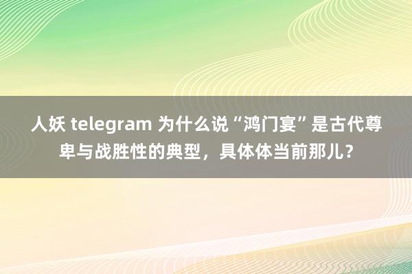 人妖 telegram 为什么说“鸿门宴”是古代尊卑与战胜性的典型，具体体当前那儿？