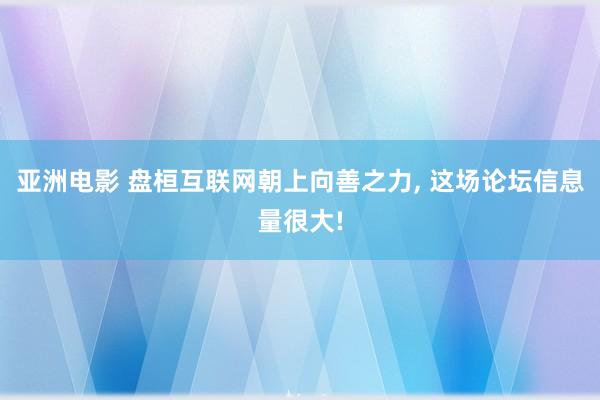 亚洲电影 盘桓互联网朝上向善之力, 这场论坛信息量很大!