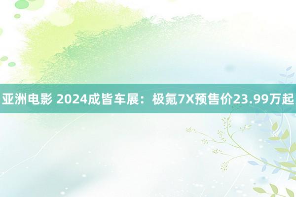 亚洲电影 2024成皆车展：极氪7X预售价23.99万起