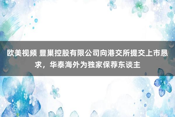 欧美视频 豐巢控股有限公司向港交所提交上市恳求，华泰海外为独家保荐东谈主