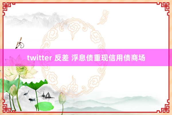 twitter 反差 浮息债重现信用债商场