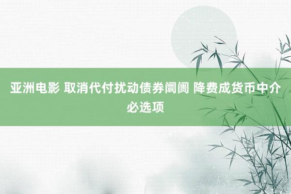 亚洲电影 取消代付扰动债券阛阓 降费成货币中介必选项