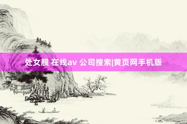 处女膜 在线av 公司搜索|黄页网手机版